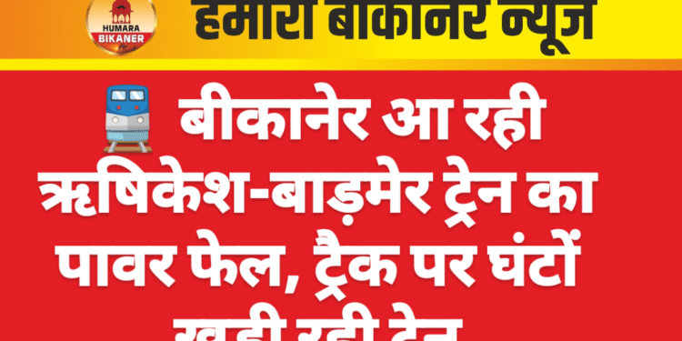 🚆 बीकानेर आ रही ऋषिकेश-बाड़मेर ट्रेन का पावर फेल, ट्रैक पर घंटों खड़ी रही ट्रेन