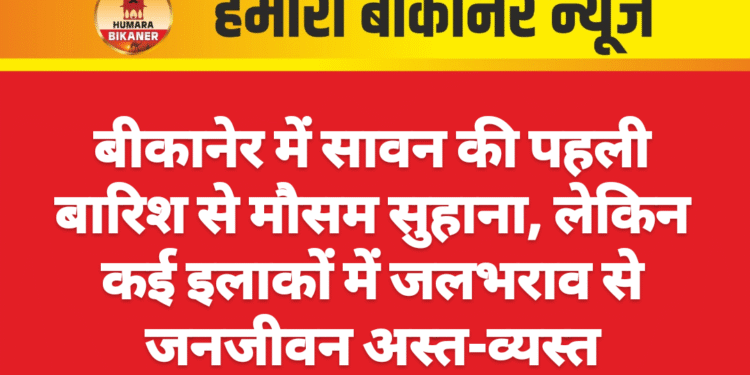बीकानेर में सावन की पहली बारिश से मौसम सुहाना, लेकिन कई इलाकों में जलभराव से जनजीवन अस्त-व्यस्त