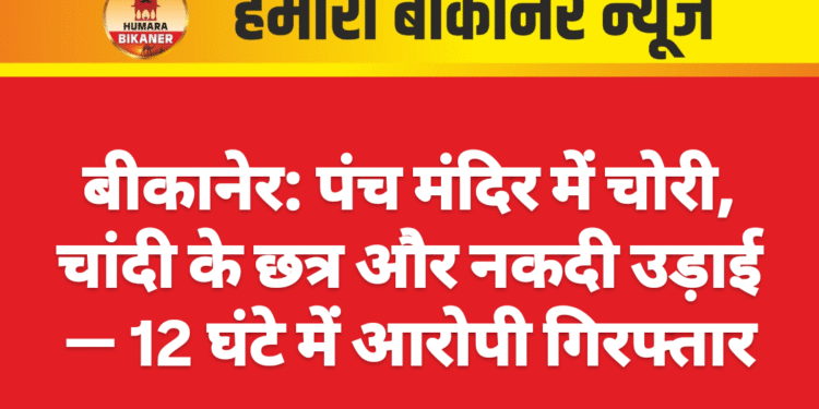 बीकानेर: पंच मंदिर में चोरी, चांदी के छत्र और नकदी उड़ाई — 12 घंटे में आरोपी गिरफ्तार