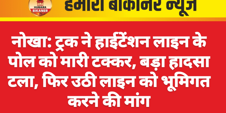 नोखा: ट्रक ने हाईटेंशन लाइन के पोल को मारी टक्कर, बड़ा हादसा टला, फिर उठी लाइन को भूमिगत करने की मांग