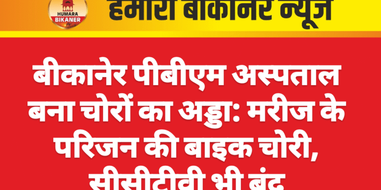 बीकानेर पीबीएम अस्पताल बना चोरों का अड्डा: मरीज के परिजन की बाइक चोरी, सीसीटीवी भी बंद