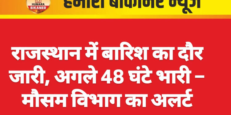 राजस्थान में बारिश का दौर जारी, अगले 48 घंटे भारी – मौसम विभाग का अलर्ट