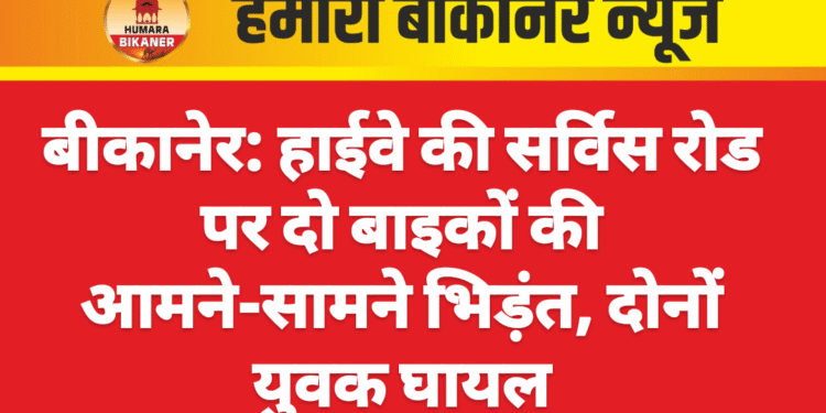 बीकानेर: हाईवे की सर्विस रोड पर दो बाइकों की आमने-सामने भिड़ंत, दोनों युवक घायल