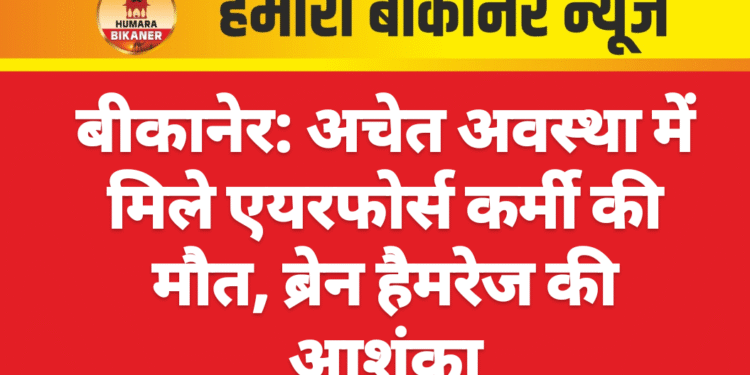 बीकानेर: अचेत अवस्था में मिले एयरफोर्स कर्मी की मौत, ब्रेन हैमरेज की आशंका
