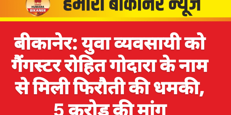 बीकानेर: युवा व्यवसायी को गैंगस्टर रोहित गोदारा के नाम से मिली फिरौती की धमकी, 5 करोड़ की मांग