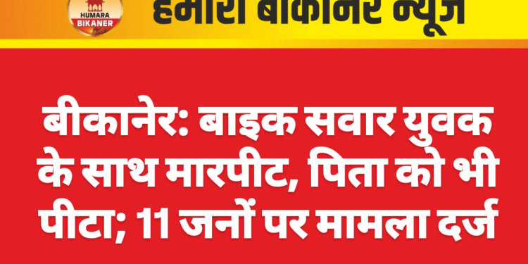 बीकानेर: बाइक सवार युवक के साथ मारपीट, पिता को भी पीटा; 11 जनों पर मामला दर्ज