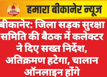 बीकानेर: जिला सड़क सुरक्षा समिति की बैठक में कलेक्टर ने दिए सख्त निर्देश, अतिक्रमण हटेगा, चालान ऑनलाइन होंगे