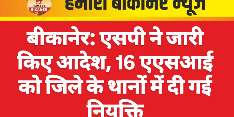 बीकानेर: एसपी ने जारी किए आदेश, 16 एएसआई को जिले के थानों में दी गई नियुक्ति