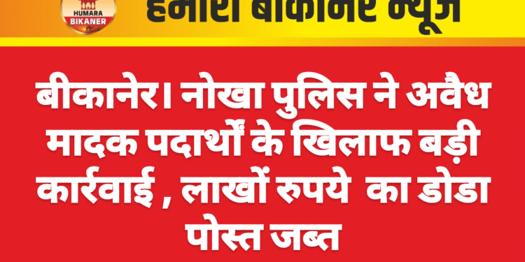 बीकानेर। नोखा पुलिस ने अवैध मादक पदार्थों के खिलाफ बड़ी कार्रवाई , लाखों रुपये का डोडा पोस्त जब्त