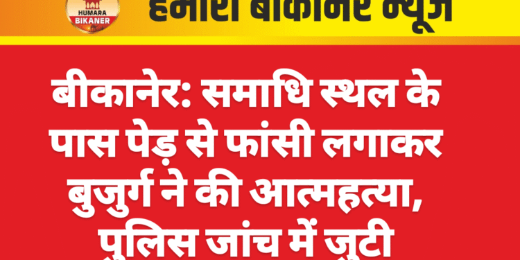 बीकानेर: समाधि स्थल के पास पेड़ से फांसी लगाकर बुजुर्ग ने की आत्महत्या, पुलिस जांच में जुटी