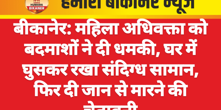 बीकानेर: महिला अधिवक्ता को बदमाशों ने दी धमकी, घर में घुसकर रखा संदिग्ध सामान, फिर दी जान से मारने की चेतावनी