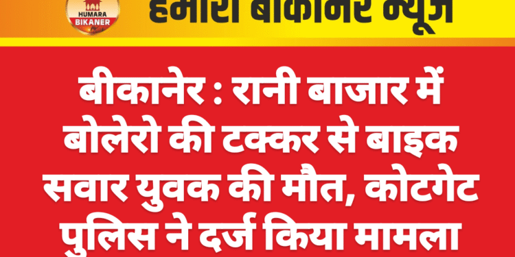 बीकानेर : रानी बाजार में बोलेरो की टक्कर से बाइक सवार युवक की मौत, कोटगेट पुलिस ने दर्ज किया मामला