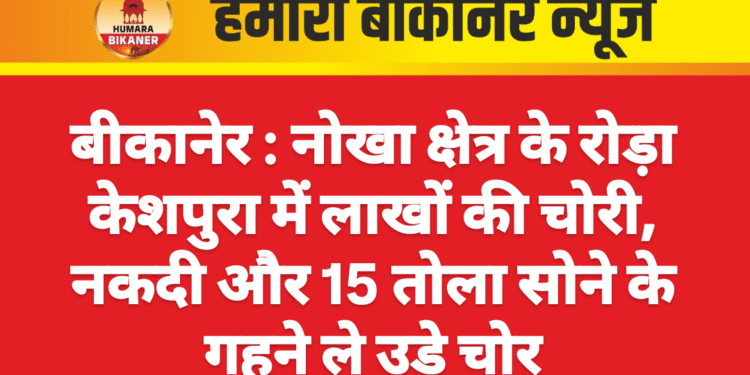 बीकानेर : नोखा क्षेत्र के रोड़ा केशपुरा में लाखों की चोरी, नकदी और 15 तोला सोने के गहने ले उड़े चोर