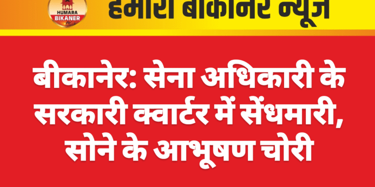 बीकानेर: सेना अधिकारी के सरकारी क्वार्टर में सेंधमारी, सोने के आभूषण चोरी