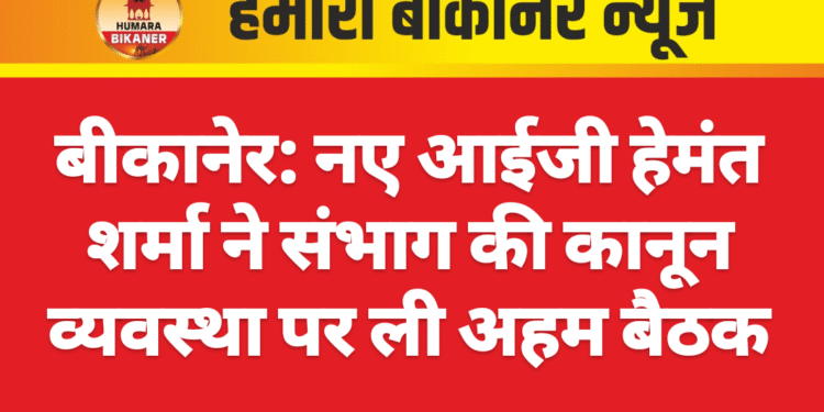 बीकानेर: नए आईजी हेमंत शर्मा ने संभाग की कानून व्यवस्था पर ली अहम बैठक