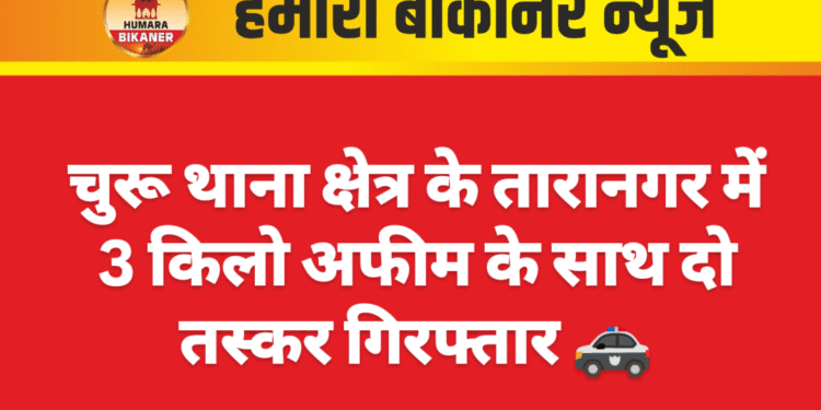 चुरू थाना क्षेत्र के तारानगर में 3 किलो अफीम के साथ दो तस्कर गिरफ्तार 🚓