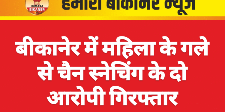 बीकानेर में महिला के गले से चैन स्नेचिंग के दो आरोपी गिरफ्तार