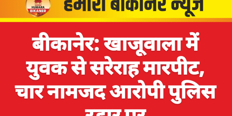बीकानेर: खाजूवाला में युवक से सरेराह मारपीट, चार नामजद आरोपी पुलिस रडार पर