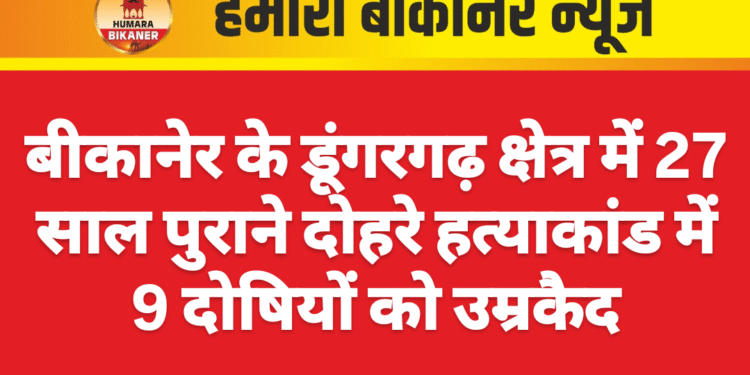 बीकानेर के डूंगरगढ़ क्षेत्र में 27 साल पुराने दोहरे हत्याकांड में 9 दोषियों को उम्रकैद