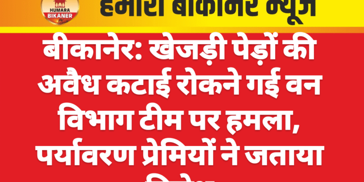 बीकानेर: खेजड़ी पेड़ों की अवैध कटाई रोकने गई वन विभाग टीम पर हमला, पर्यावरण प्रेमियों ने जताया विरोध