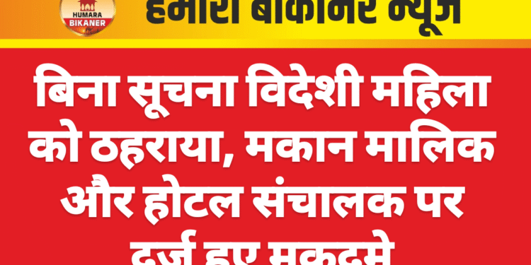 बिना सूचना विदेशी महिला को ठहराया, मकान मालिक और होटल संचालक पर दर्ज हुए मुकदमे
