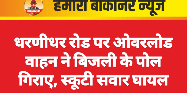 धरणीधर रोड पर ओवरलोड वाहन ने बिजली के पोल गिराए, स्कूटी सवार घायल