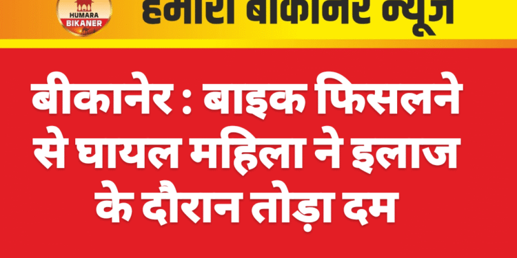 बीकानेर :बाइक फिसलने से घायल महिला ने इलाज के दौरान तोड़ा दम