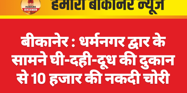 बीकानेर : धर्मनगर द्वार के सामने घी-दही-दूध की दुकान से 10 हजार की नकदी चोरी