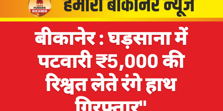 बीकानेर : घड़साना में पटवारी ₹5,000 की रिश्वत लेते रंगे हाथ गिरफ्तार”