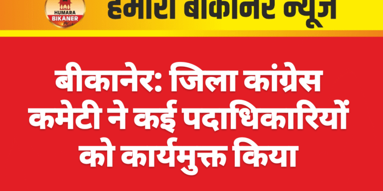 बीकानेर: जिला कांग्रेस कमेटी ने कई पदाधिकारियों को कार्यमुक्त किया
