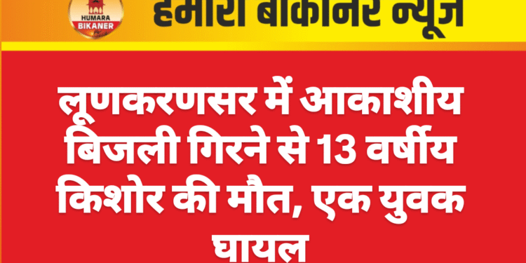 लूणकरणसर में आकाशीय बिजली गिरने से 13 वर्षीय किशोर की मौत, एक युवक घायल