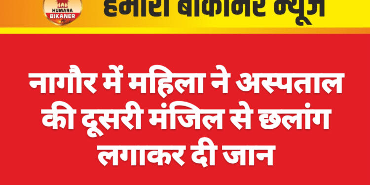 नागौर में महिला ने अस्पताल की दूसरी मंजिल से छलांग लगाकर दी जान