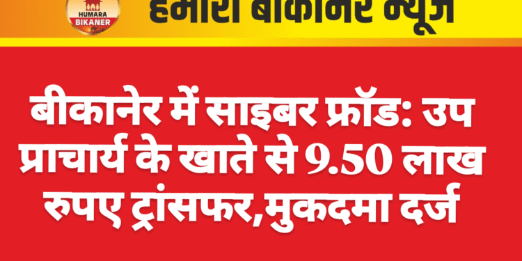 बीकानेर में साइबर फ्रॉड: उप प्राचार्य के खाते से 9.50 लाख रुपए ट्रांसफर,मुकदमा दर्ज