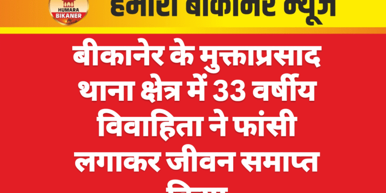 बीकानेर के मुक्ताप्रसाद थाना क्षेत्र में 33 वर्षीय विवाहिता ने फांसी लगाकर जीवन समाप्त किया
