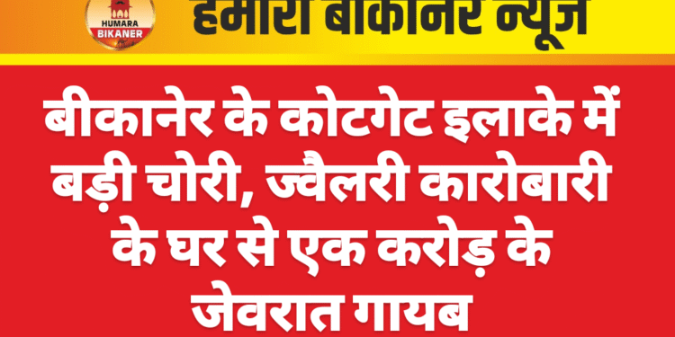 बीकानेर के कोटगेट इलाके में बड़ी चोरी, ज्वैलरी कारोबारी के घर से एक करोड़ के जेवरात गायब