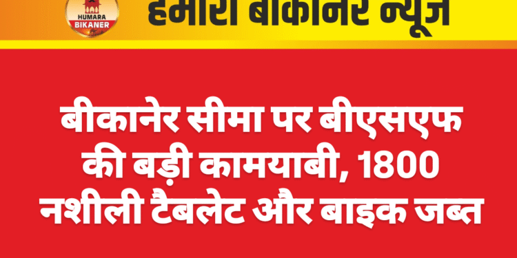 बीकानेर सीमा पर बीएसएफ की बड़ी कामयाबी, 1800 नशीली टैबलेट और बाइक जब्त