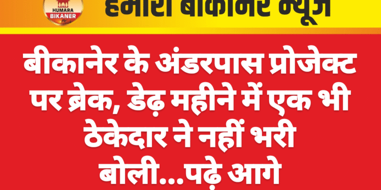 बीकानेर के अंडरपास प्रोजेक्ट पर ब्रेक, डेढ़ महीने में एक भी ठेकेदार ने नहीं भरी बोली…पढ़े आगे