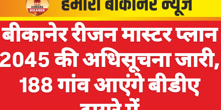 बीकानेर रीजन मास्टर प्लान 2045 की अधिसूचना जारी, 188 गांव आएंगे बीडीए दायरे में