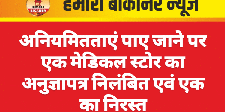 अनियमितताएं पाए जाने पर एक मेडिकल स्टोर का अनुज्ञापत्र निलंबित एवं एक का निरस्त