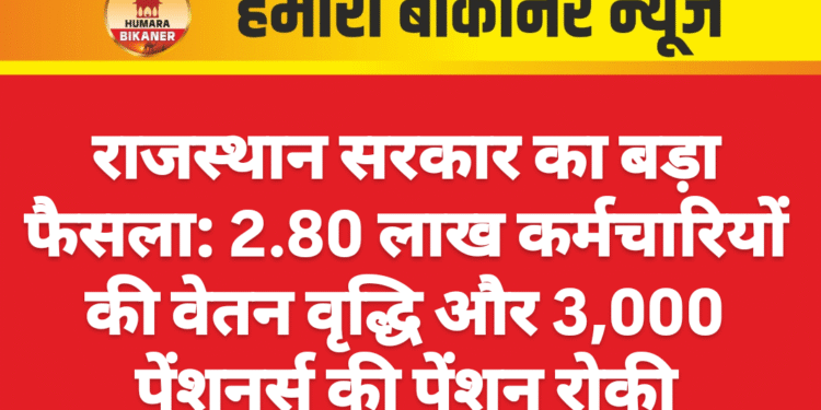 राजस्थान सरकार का बड़ा फैसला: 2.80 लाख कर्मचारियों की वेतन वृद्धि और 3,000 पेंशनर्स की पेंशन रोकी