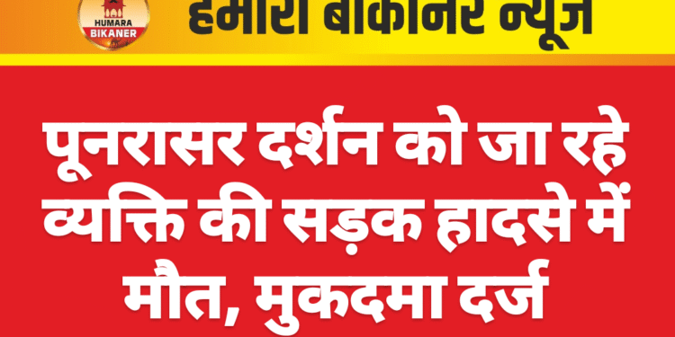 पूनरासर दर्शन को जा रहे व्यक्ति की सड़क हादसे में मौत, मुकदमा दर्ज