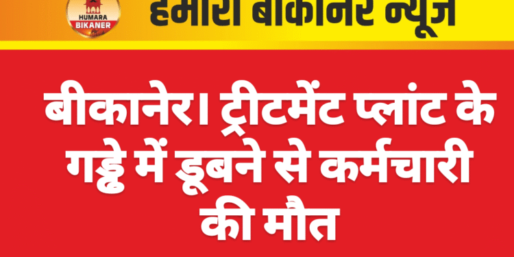 बीकानेर। ट्रीटमेंट प्लांट के गड्ढे में डूबने से कर्मचारी की मौत