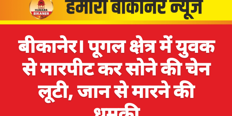 बीकानेर। पूगल क्षेत्र में युवक से मारपीट कर सोने की चेन लूटी, जान से मारने की धमकी