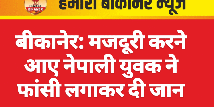 बीकानेर: मजदूरी करने आए नेपाली युवक ने फांसी लगाकर दी जान