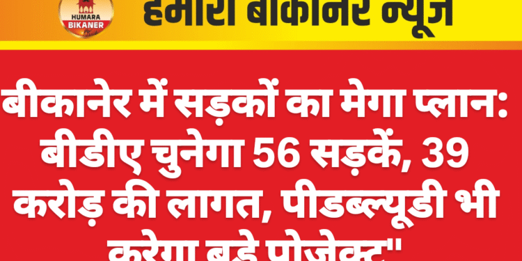 बीकानेर में सड़कों का मेगा प्लान: बीडीए चुनेगा 56 सड़कें, 39 करोड़ की लागत, पीडब्ल्यूडी भी करेगा बड़े प्रोजेक्ट”