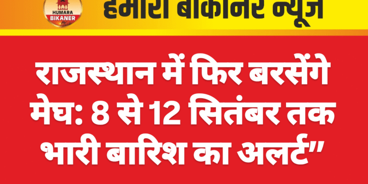 राजस्थान में फिर बरसेंगे मेघ: 8 से 12 सितंबर तक भारी बारिश का अलर्ट”