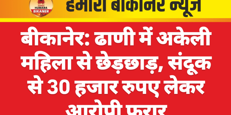 बीकानेर: ढाणी में अकेली महिला से छेड़छाड़, संदूक से 30 हजार रुपए लेकर आरोपी फरार