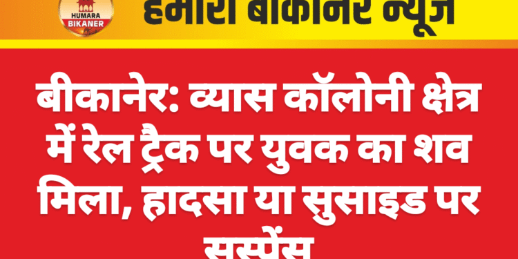 बीकानेर: व्यास कॉलोनी क्षेत्र में रेल ट्रैक पर युवक का शव मिला, हादसा या सुसाइड पर सस्पेंस