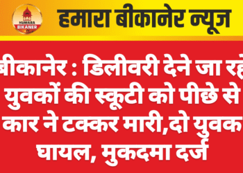 बीकानेर : डिलीवरी देने जा रहे युवकों की स्कूटी को पीछे से कार ने टक्कर मारी,दो युवक घायल, मुकदमा दर्ज