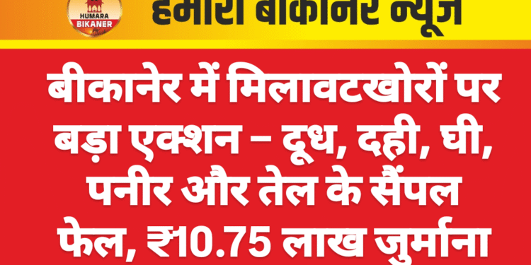 बीकानेर में मिलावटखोरों पर बड़ा एक्शन – दूध, दही, घी, पनीर और तेल के सैंपल फेल, ₹10.75 लाख जुर्माना